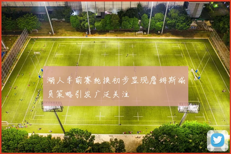 湖人季前赛轮换初步显现詹姆斯减负策略引发广泛关注