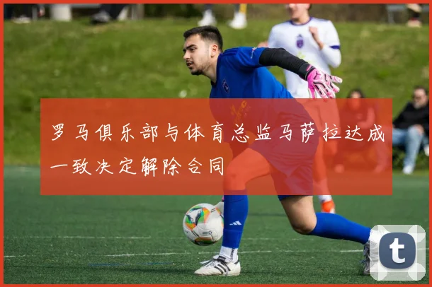 罗马俱乐部与体育总监马萨拉达成一致决定解除合同