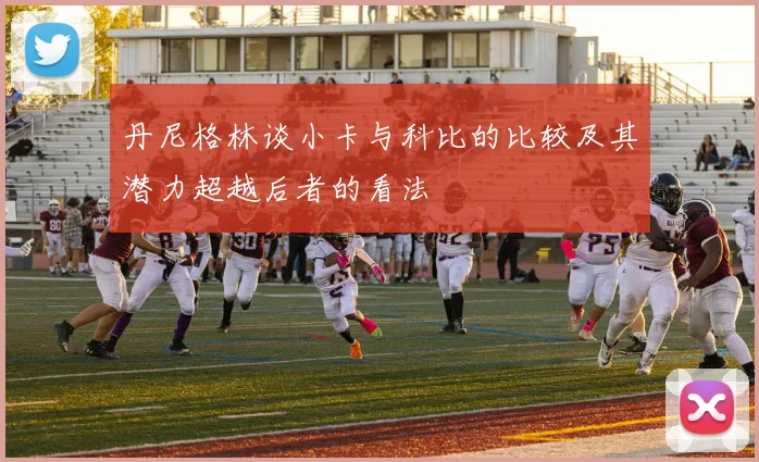 丹尼格林谈小卡与科比的比较及其潜力超越后者的看法