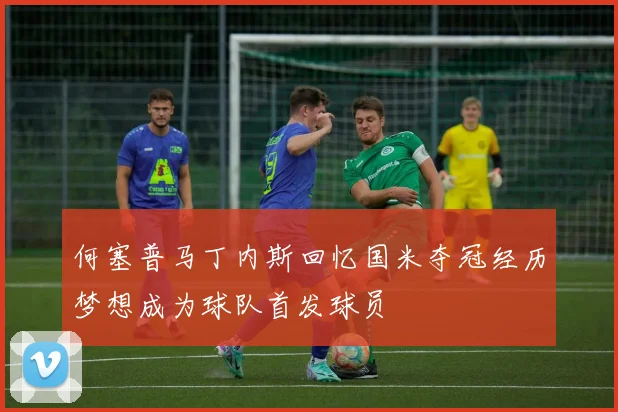 何塞普马丁内斯回忆国米夺冠经历梦想成为球队首发球员