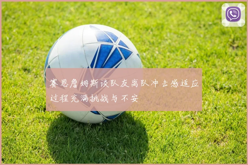 赛恩詹姆斯谈队友离队冲击感适应过程充满挑战与不安