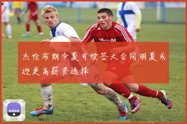 杰伦布朗今夏可续签大合同明夏或迎更高薪资选择