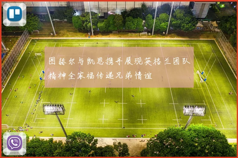 图赫尔与凯恩携手展现英格兰团队精神全家福传递兄弟情谊