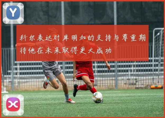 科尔表达对库明加的支持与尊重期待他在未来取得更大成功