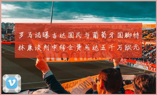 罗马诺曝吉达国民与葡萄牙国脚特林康谈判中转会费或达五千万欧元