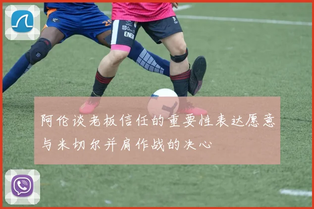 阿伦谈老板信任的重要性表达愿意与米切尔并肩作战的决心