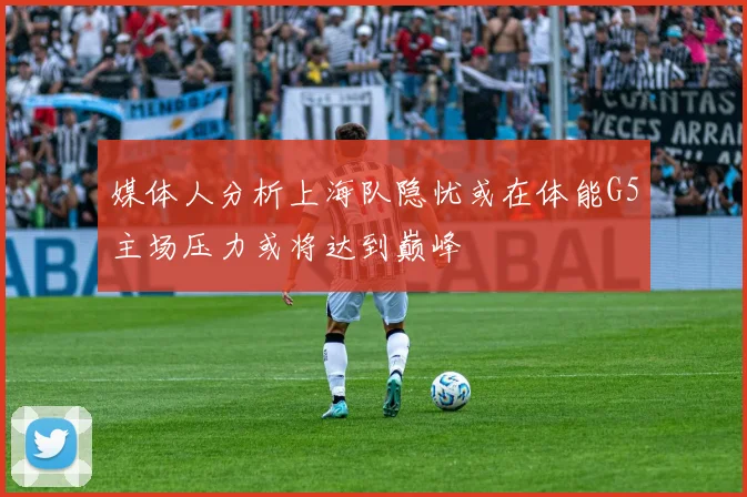 媒体人分析上海队隐忧或在体能G5主场压力或将达到巅峰
