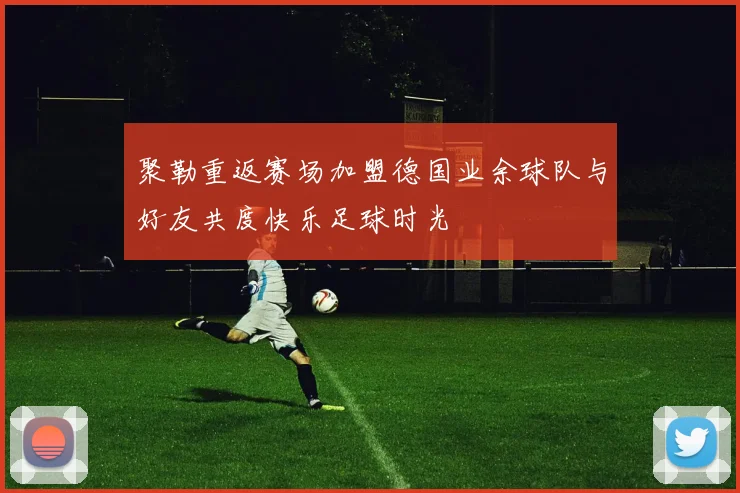 聚勒重返赛场加盟德国业余球队与好友共度快乐足球时光