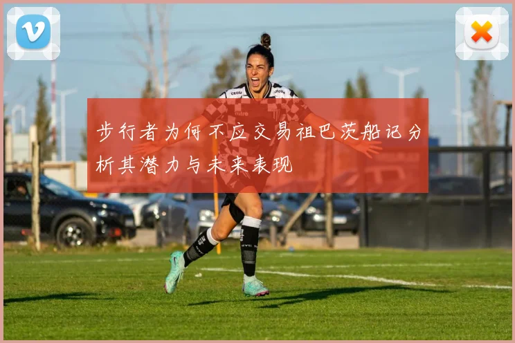 步行者为何不应交易祖巴茨船记分析其潜力与未来表现