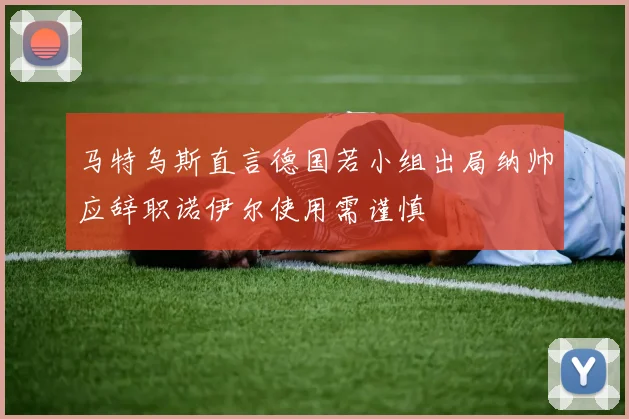 马特乌斯直言德国若小组出局纳帅应辞职诺伊尔使用需谨慎