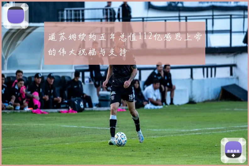 道苏姆续约五年总值112亿感恩上帝的伟大祝福与支持