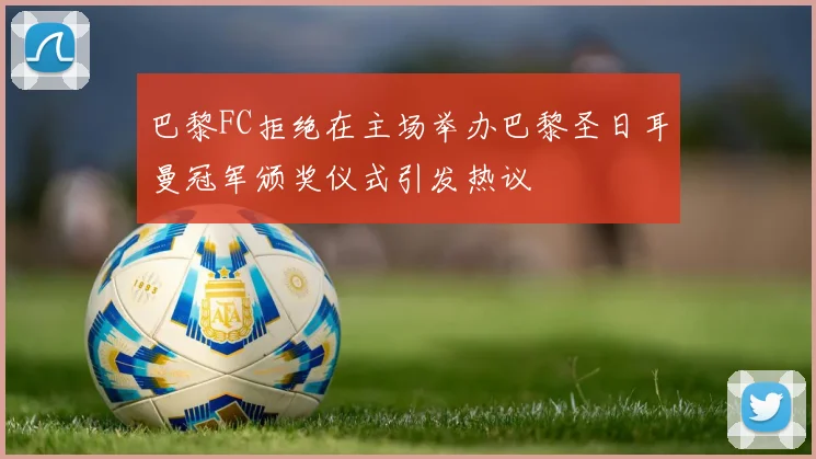 巴黎FC拒绝在主场举办巴黎圣日耳曼冠军颁奖仪式引发热议