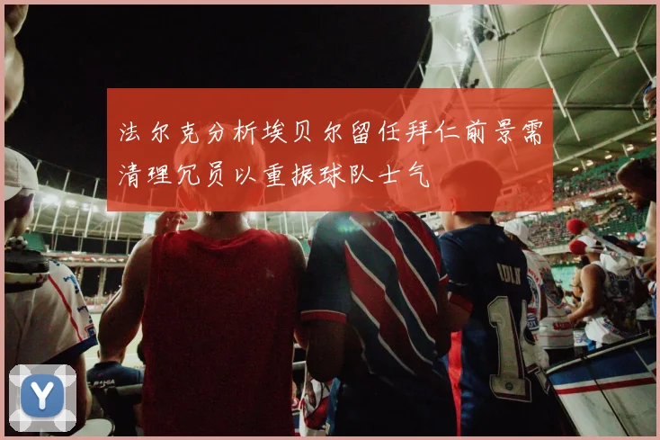 法尔克分析埃贝尔留任拜仁前景需清理冗员以重振球队士气