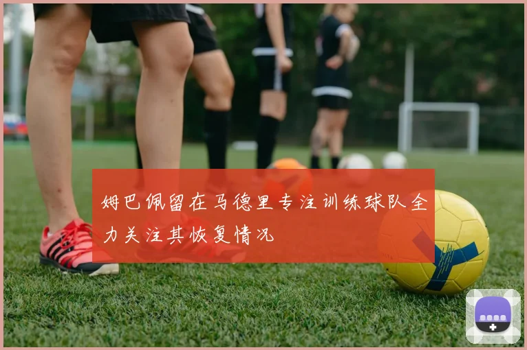 姆巴佩留在马德里专注训练球队全力关注其恢复情况