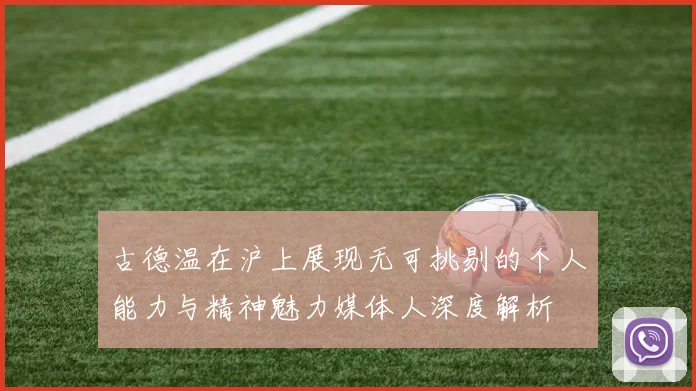古德温在沪上展现无可挑剔的个人能力与精神魅力媒体人深度解析