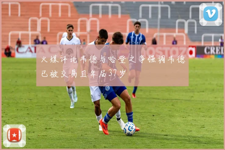 火媒评论韦德与哈登之争强调韦德已被交易且年届37岁