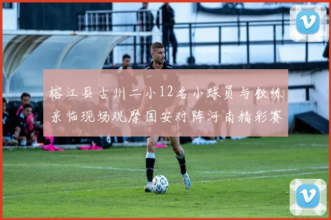 榕江县古州二小12名小球员与教练亲临现场观摩国安对阵河南精彩赛事