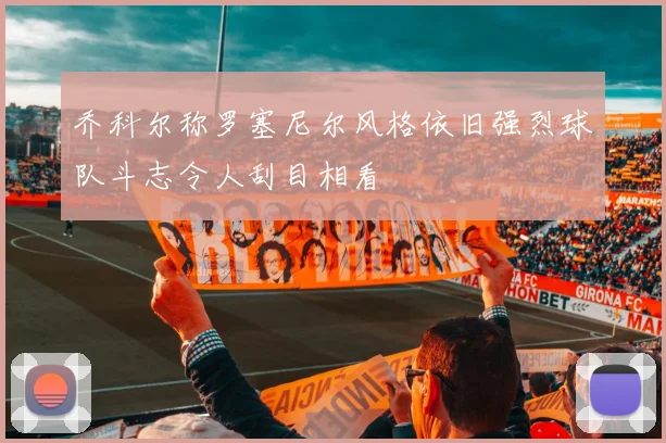 乔科尔称罗塞尼尔风格依旧强烈球队斗志令人刮目相看