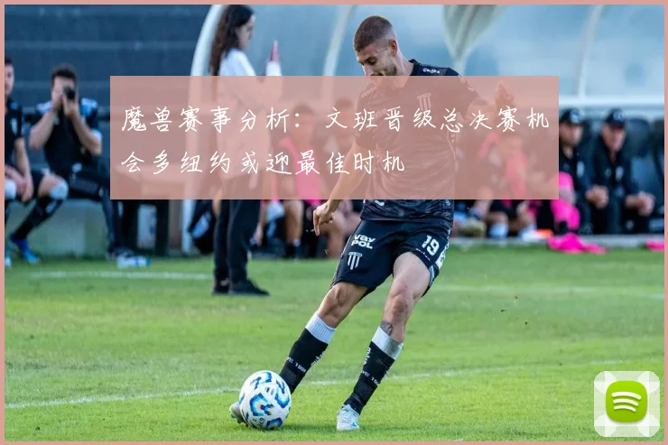 魔兽赛事分析：文班晋级总决赛机会多纽约或迎最佳时机