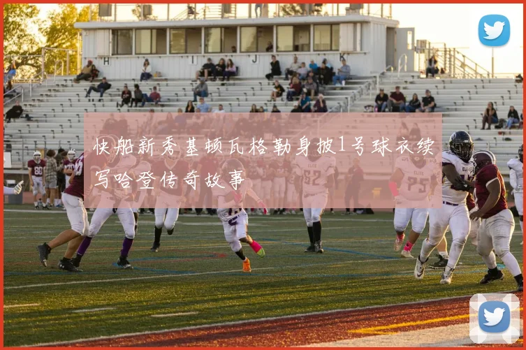 快船新秀基顿瓦格勒身披1号球衣续写哈登传奇故事
