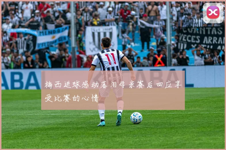 梅西进球感动落泪母亲赛后回应享受比赛的心情